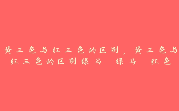 黄三色与红三色的区别，黄三色与红三色的区别绿马 绿马 红色