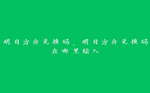 明日方舟兑换码，明日方舟兑换码在哪里输入