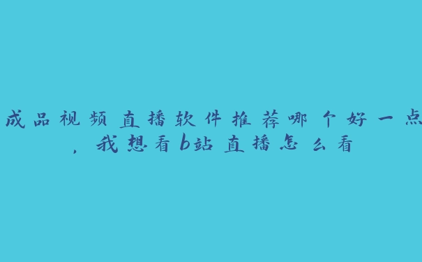 成品视频直播软件推荐哪个好一点，我想看b站直播怎么看