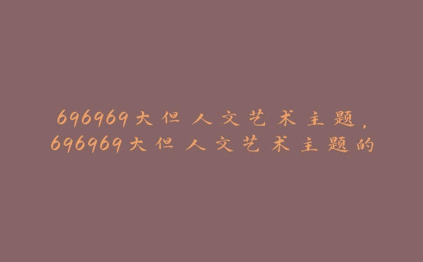 696969大但人文艺术主题，696969大但人文艺术主题的传播与创新