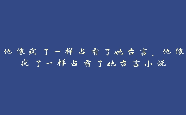 他像疯了一样占有了她古言，他像疯了一样占有了她古言小说