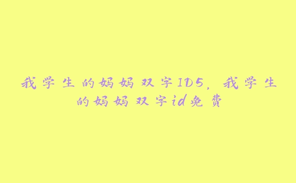 我学生的妈妈双字ID5，我学生的妈妈双字id免费