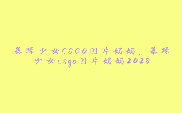 暴躁少女CSGO图片妈妈，暴躁少女csgo图片妈妈2028