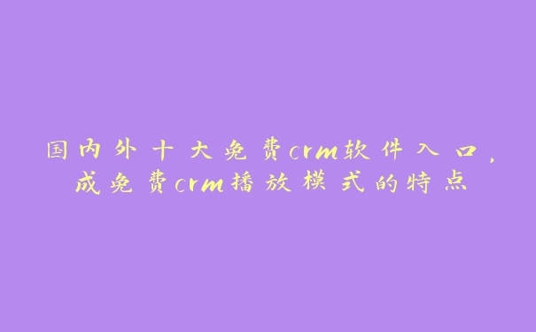 国内外十大免费crm软件入口，成免费crm播放模式的特点