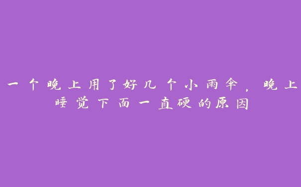 一个晚上用了好几个小雨伞，晚上睡觉下面一直硬的原因