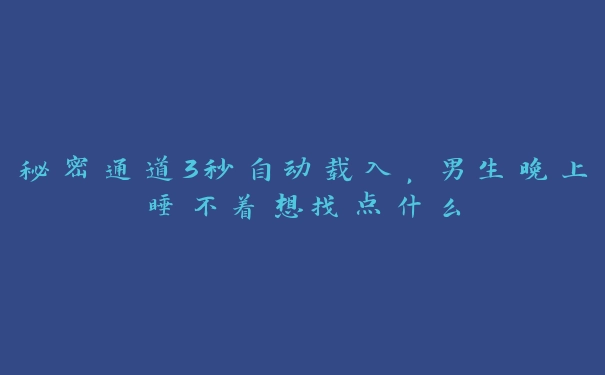 秘密通道3秒自动载入，男生晚上睡不着想找点什么