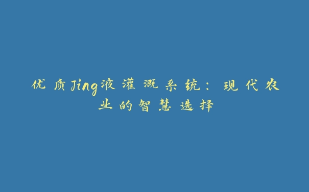 优质Jing液灌溉系统：现代农业的智慧选择