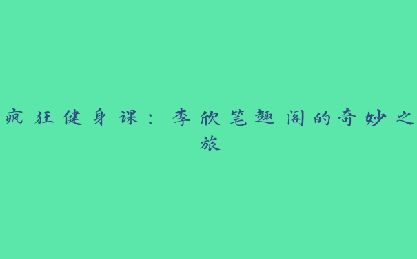 疯狂健身课：李欣笔趣阁的奇妙之旅