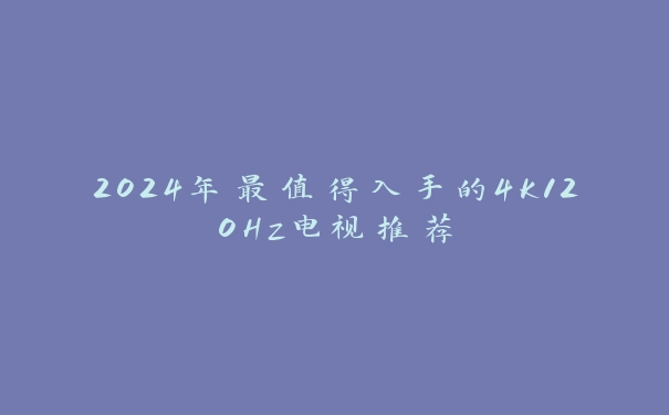 2024年最值得入手的4K120Hz电视推荐