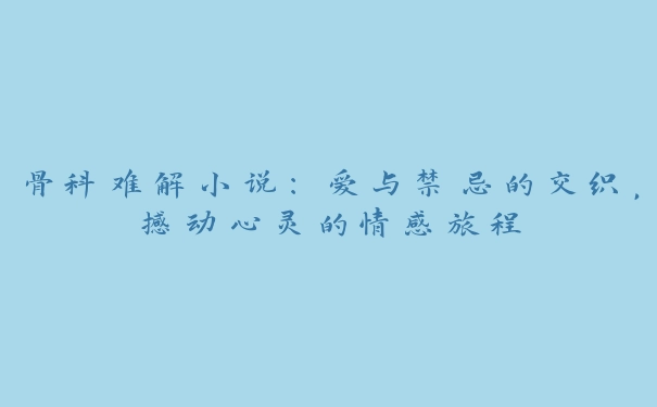 骨科难解小说：爱与禁忌的交织，撼动心灵的情感旅程