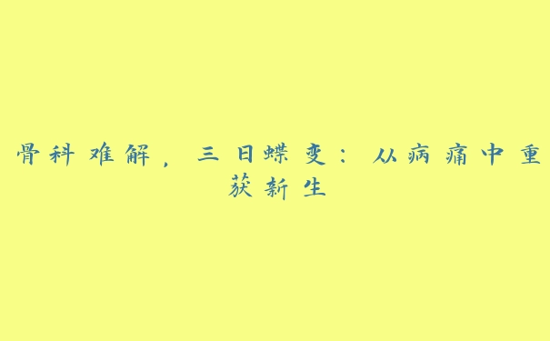 骨科难解，三日蝶变：从病痛中重获新生