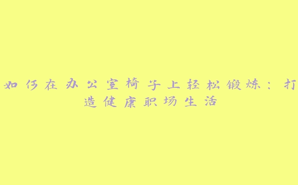 如何在办公室椅子上轻松锻炼：打造健康职场生活