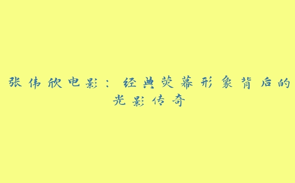 张伟欣电影：经典荧幕形象背后的光影传奇