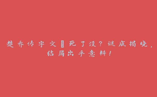 楚乔传宇文玥死了没？谜底揭晓，结局出乎意料！