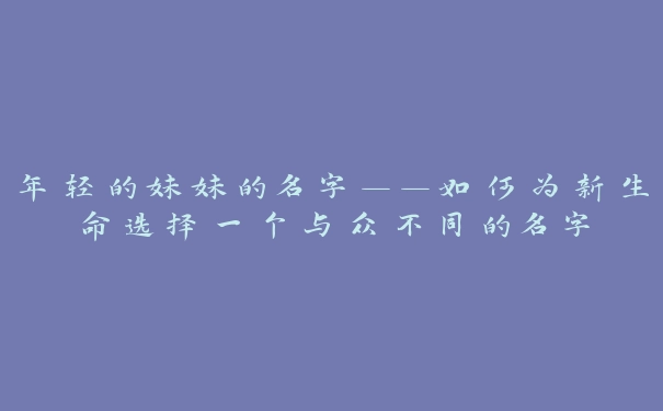 年轻的妹妹的名字——如何为新生命选择一个与众不同的名字