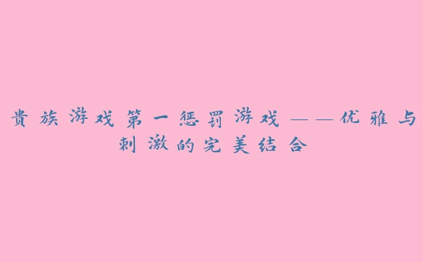 贵族游戏第一惩罚游戏——优雅与刺激的完美结合