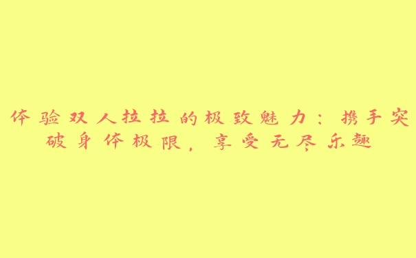 体验双人拉拉的极致魅力：携手突破身体极限，享受无尽乐趣