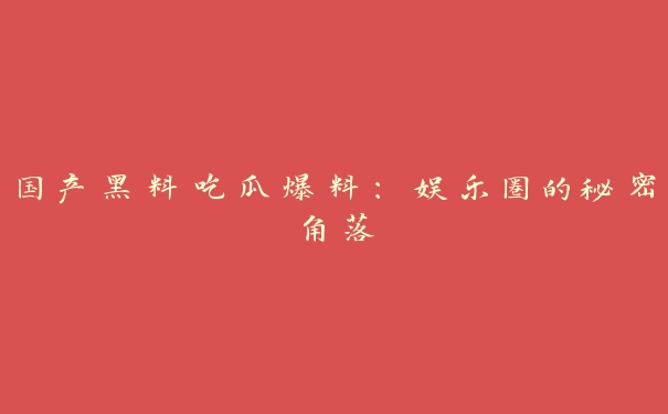 国产黑料吃瓜爆料：娱乐圈的秘密角落