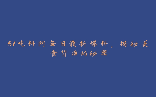 51吃料网每日最新爆料，揭秘美食背后的秘密