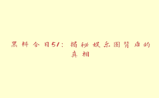 黑料今日51：揭秘娱乐圈背后的真相