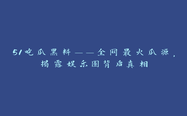 51吃瓜黑料——全网最火瓜源，揭露娱乐圈背后真相