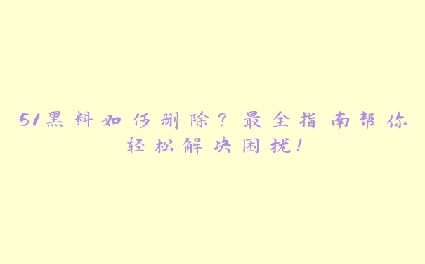 51黑料如何删除？最全指南帮你轻松解决困扰！