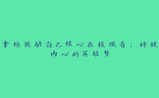 拿枪奖励自己核心在线观看：释放内心的英雄梦