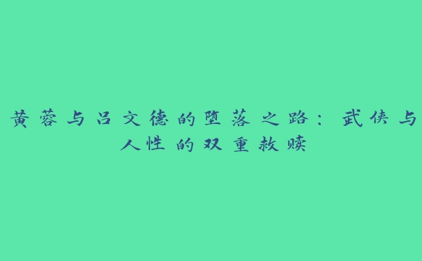 黄蓉与吕文德的堕落之路：武侠与人性的双重救赎