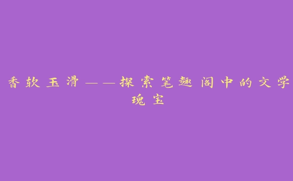 香软玉滑——探索笔趣阁中的文学瑰宝