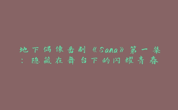 地下偶像番剧《Sana》第一集：隐藏在舞台下的闪耀青春