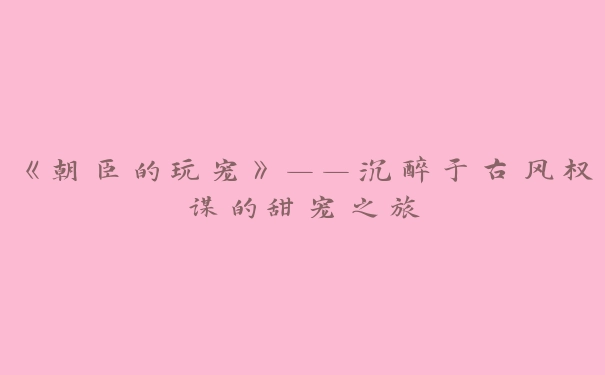 《朝臣的玩宠》——沉醉于古风权谋的甜宠之旅