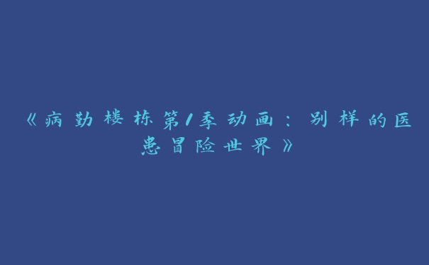 《病勤楼栋第1季动画：别样的医患冒险世界》