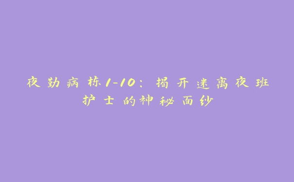 夜勤病栋1-10：揭开迷离夜班护士的神秘面纱