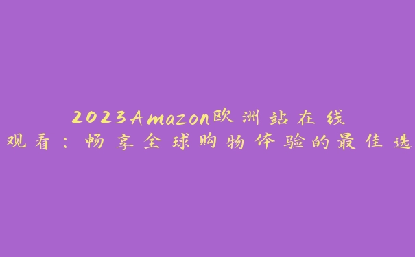 2023Amazon欧洲站在线观看：畅享全球购物体验的最佳选择