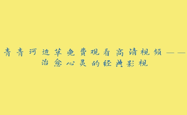 青青河边草免费观看高清视频——治愈心灵的经典影视