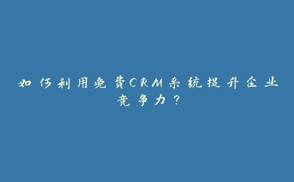 如何利用免费CRM系统提升企业竞争力？