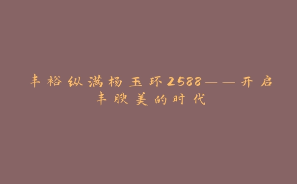 丰裕纵满杨玉环2588——开启丰腴美的时代