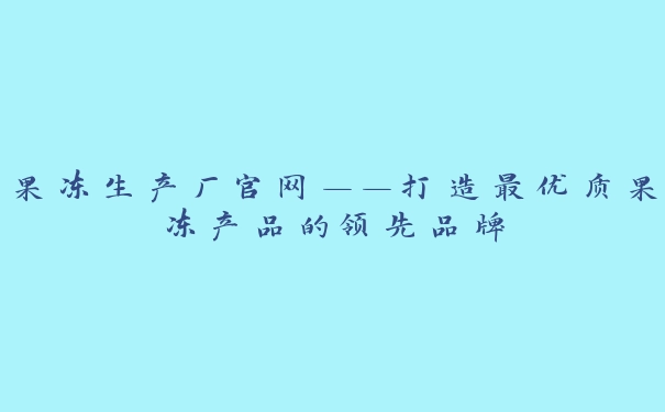 果冻生产厂官网——打造最优质果冻产品的领先品牌