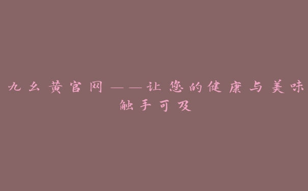 九幺黄官网——让您的健康与美味触手可及