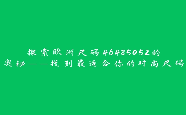 探索欧洲尺码46485052的奥秘——找到最适合你的时尚尺码