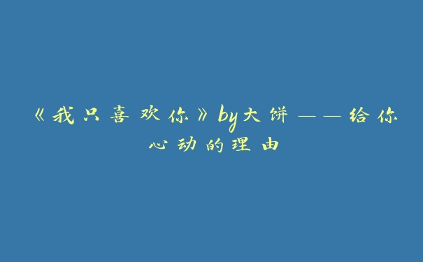 《我只喜欢你》by大饼——给你心动的理由