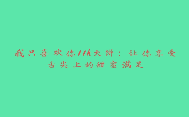 我只喜欢你11h大饼：让你享受舌尖上的甜蜜满足