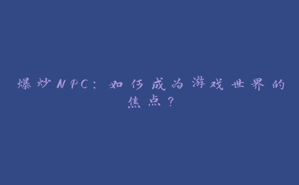 爆炒NPC：如何成为游戏世界的焦点？