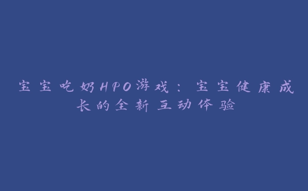 宝宝吃奶HPO游戏：宝宝健康成长的全新互动体验