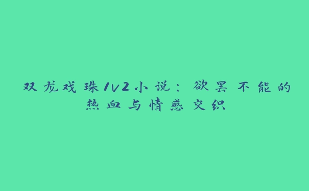 双龙戏珠1v2小说：欲罢不能的热血与情感交织