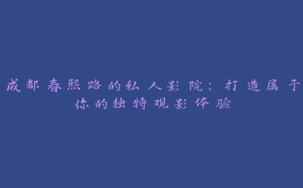 成都春熙路的私人影院：打造属于你的独特观影体验