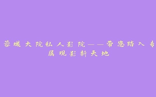 蓉城大院私人影院——带您踏入专属观影新天地