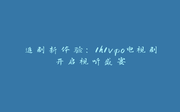 追剧新体验：1h1vpo电视剧开启视听盛宴