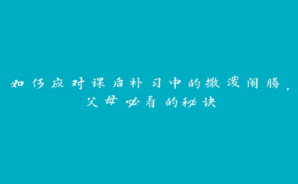 如何应对课后补习中的撒泼闹腾，父母必看的秘诀