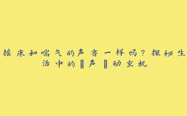 摇床和喘气的声音一样吗？探秘生活中的“声”动玄机